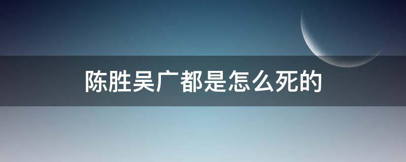 陈胜吴广都是怎么死的 陈胜吴广被谁杀了