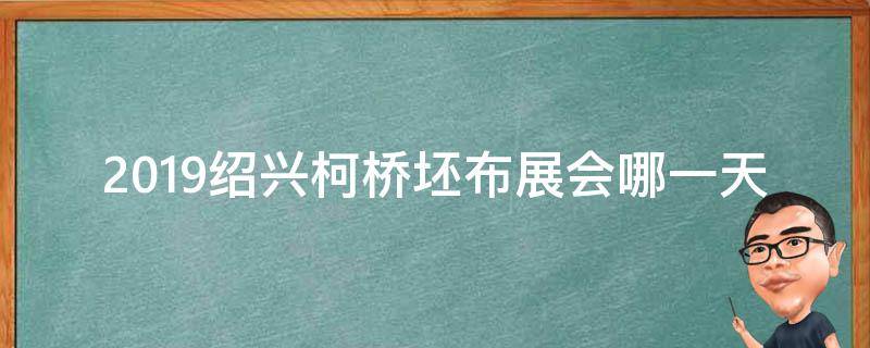 2019绍兴柯桥坯布展会哪一天（绍兴柯桥纺织展会时间）