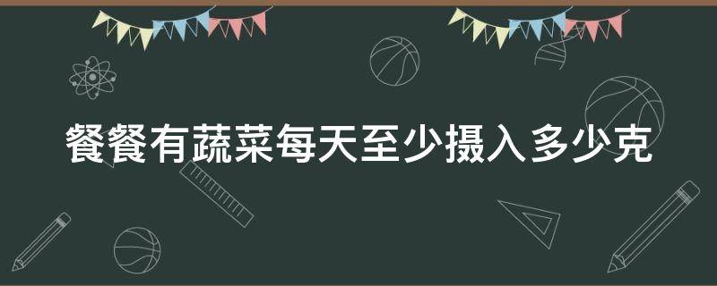 餐餐有蔬菜每天至少摄入多少克（餐餐有蔬菜每天至少要摄入多少克）