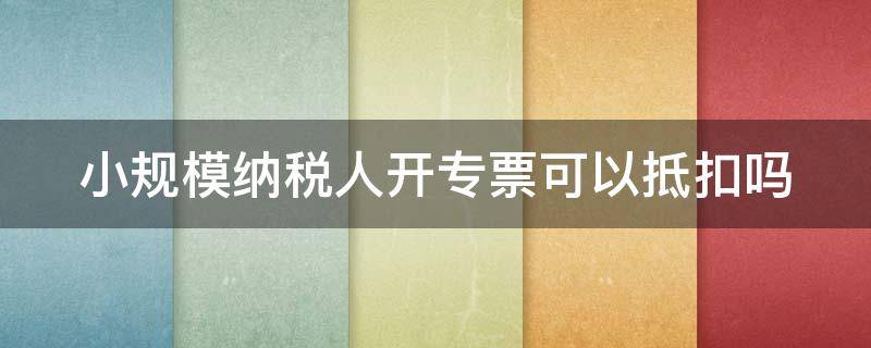 小规模纳税人开专票可以抵扣吗 小规模开专票税率是1%还是3%