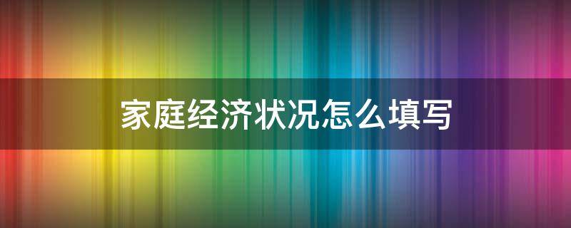 家庭经济状况怎么填写（入党积极分子家庭经济状况怎么填写）