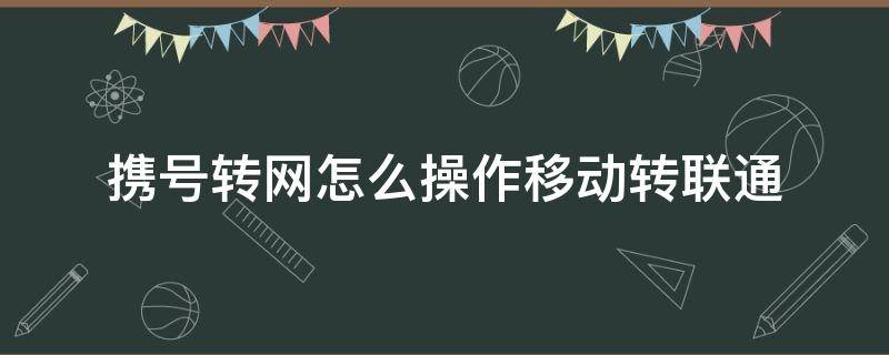 携号转网怎么操作移动转联通（携号转网联通转移动怎么转）