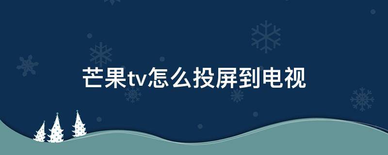 芒果tv怎么投屏到电视（芒果tv怎么投屏到电视搜索不到设备）