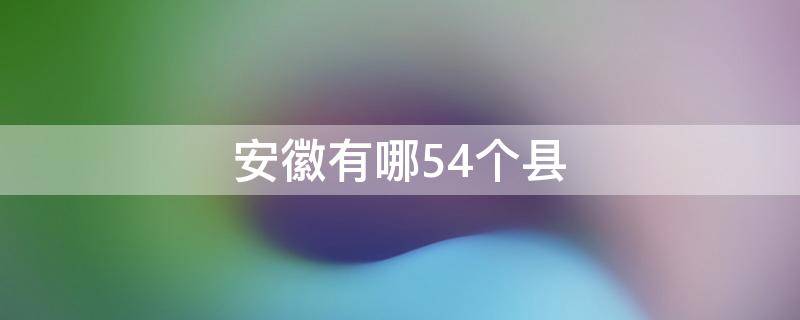 安徽有哪54个县 安徽省有几个县