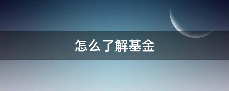 怎么了解基金 怎么了解基金产品好坏