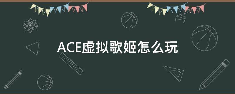 ACE虚拟歌姬怎么玩（ace虚拟歌姬怎么玩怎么混音）