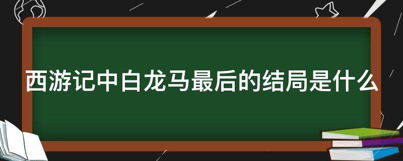 西游记中白龙马最后的结局是什么 西游记里白龙马的结局