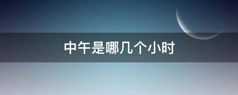 中午是哪几个小时 下午是哪几个小时