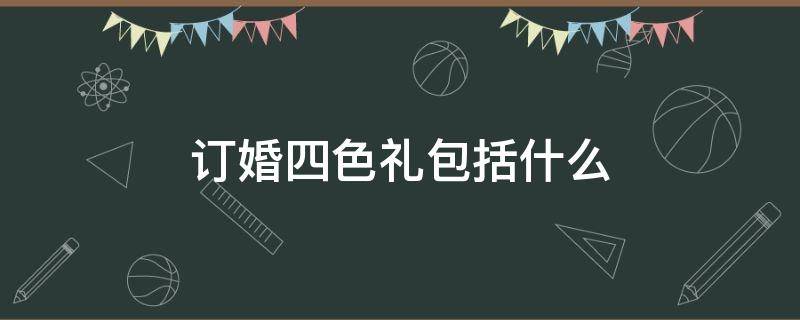 订婚四色礼包括什么（结婚四色礼包括什么）