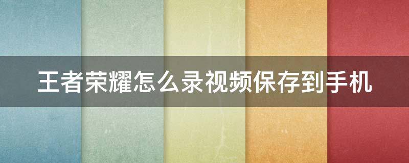 王者荣耀怎么录视频保存到手机 王者荣耀最新版本怎么录视频保存到手机