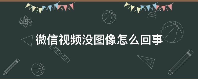 微信视频没图像怎么回事（微信视频怎么没图像怎么回事）