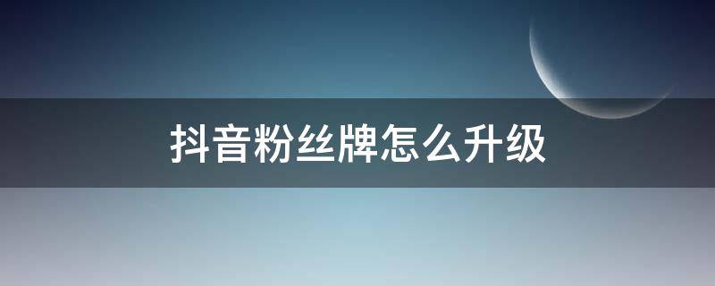 抖音粉丝牌怎么升级 抖音粉丝牌怎么升级最省钱