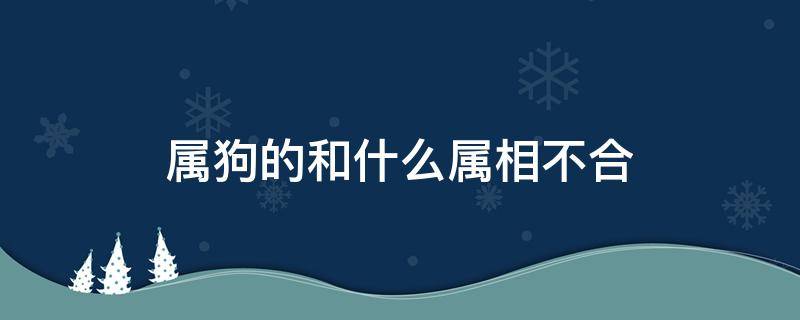 属狗的和什么属相不合（属狗的和什么属相不合财）