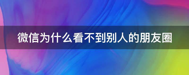 微信为什么看不到别人的朋友圈（微信为什么看不到别人的朋友圈但是点开他得微信能看?）