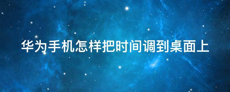 华为手机怎样把时间调到桌面上（华为手机怎样把时间调到桌面上去）