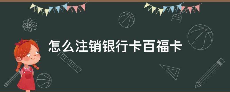 怎么注销银行卡百福卡（银行卡怎么办注销）