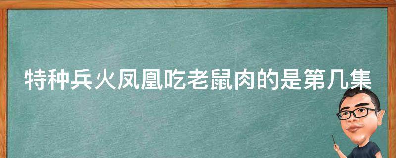 特种兵火凤凰吃老鼠肉的是第几集（特种兵之火凤凰生吃老鼠是真的吗）