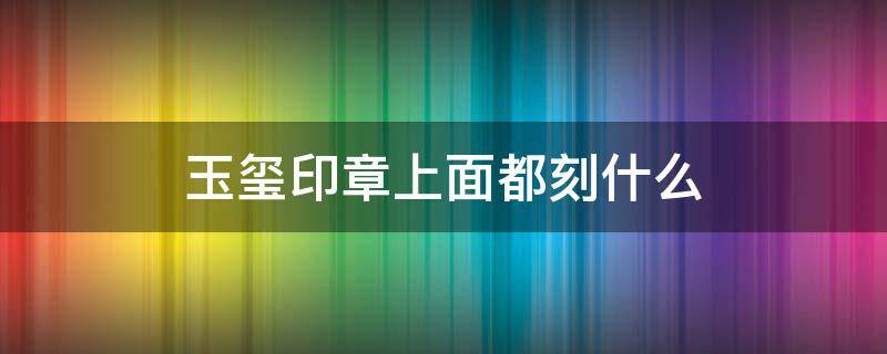 玉玺印章上面都刻什么 汉朝玉玺印章上面都刻什么