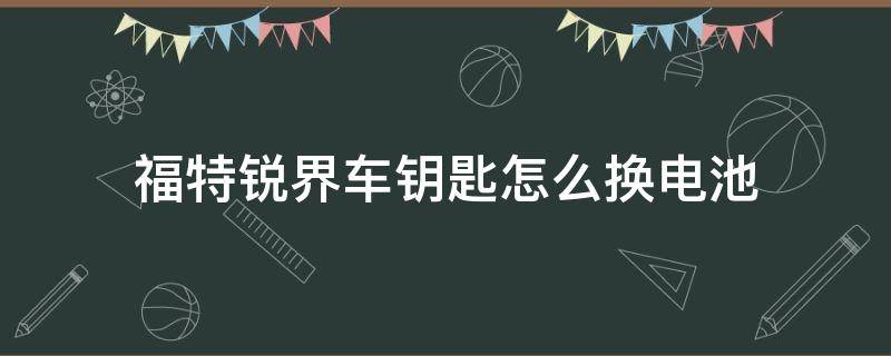 福特锐界车钥匙怎么换电池（福特锐界遥控钥匙怎么换电池）