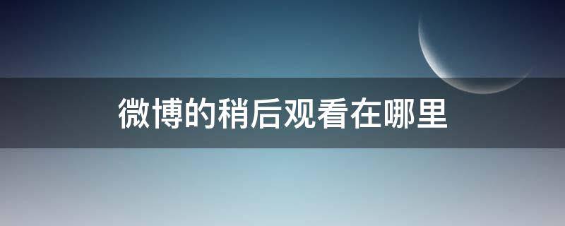 微博的稍后观看在哪里 微博的稍后观看在哪里找