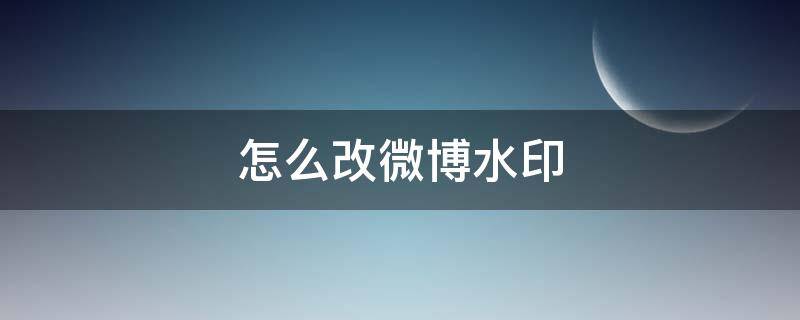 怎么改微博水印 怎么改微博水印位置