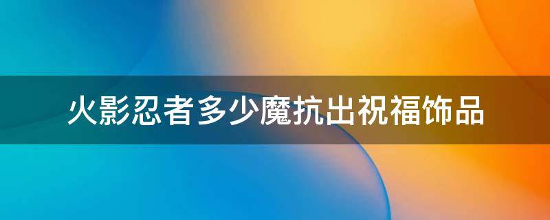 火影忍者多少魔抗出祝福饰品 火影忍者手游多少魔抗出祝福饰品