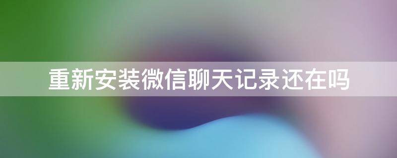 重新安装微信聊天记录还在吗（手机微信重新安装聊天记录还在吗）