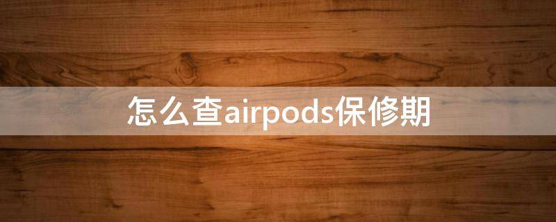 怎么查airpods保修期 怎么查询airpods保修期