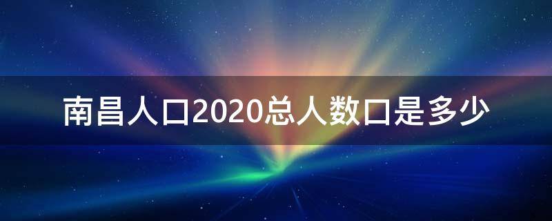 南昌人口2020总人数口是多少（南昌总人口有多少2020）