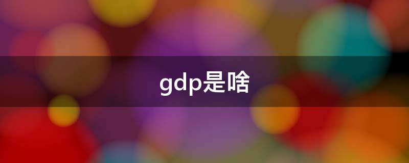 gdp是啥 gdp是什么