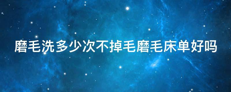 磨毛洗多少次不掉毛磨毛床单好吗 磨毛床单可以机洗吗