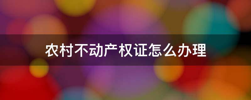 农村不动产权证怎么办理 农村不动产权证怎样办理