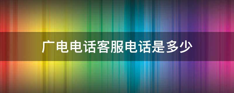 广电电话客服电话是多少 广电客服电话是多少?