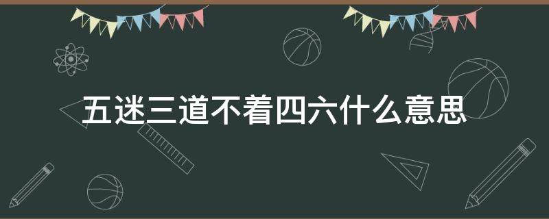 五迷三道不着四六什么意思 五迷三道不着四六是什么意思