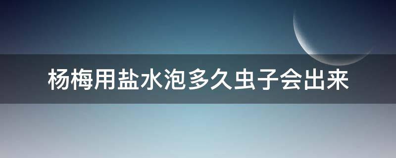 杨梅用盐水泡多久虫子会出来 杨梅用盐水泡出虫子还能吃吗