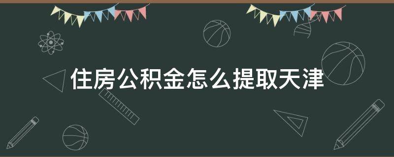 住房公积金怎么提取天津 天津个人住房公积金怎么提取