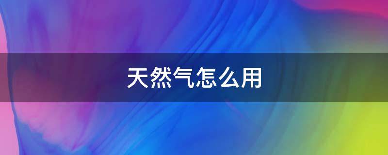 天然气怎么用 天然气怎么用才能省气