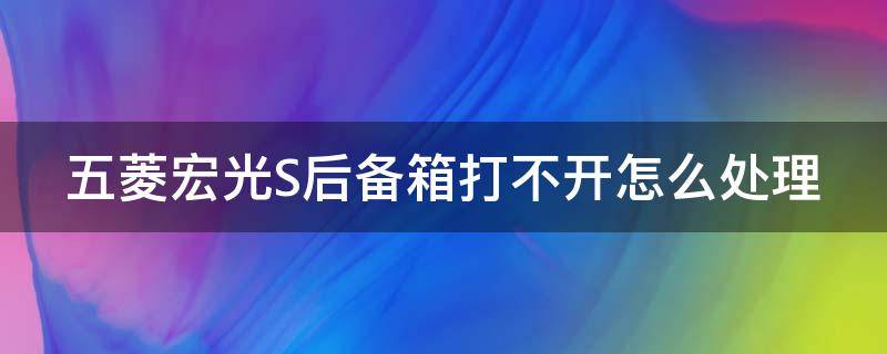 五菱宏光S后备箱打不开怎么处理（五菱宏光s后备箱打不开怎么处理视频）