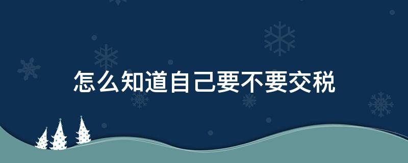 怎么知道自己要不要交税 怎么知道交了税