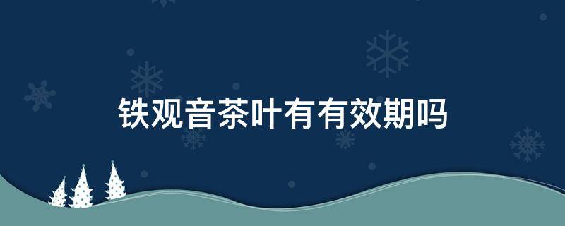 铁观音茶叶有有效期吗 铁观音茶叶有保质期吗?