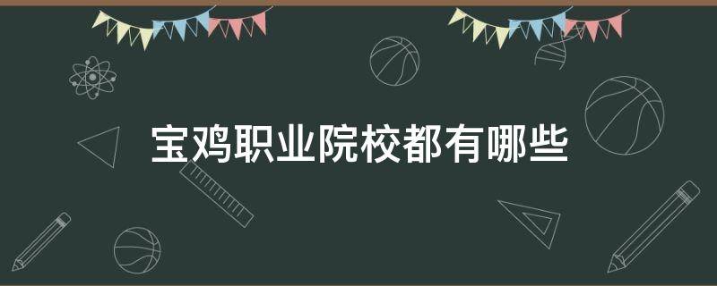 宝鸡职业院校都有哪些（宝鸡职业院校都有哪些专业）