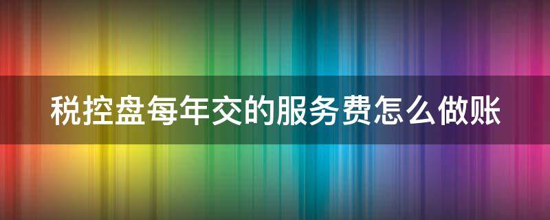 税控盘每年交的服务费怎么做账 税控盘每年的服务费都可以抵税吗