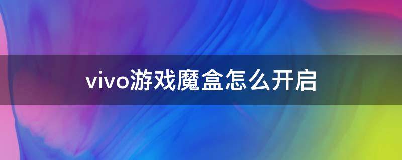 vivo游戏魔盒怎么开启（vivo游戏魔盒怎么开启变声器）