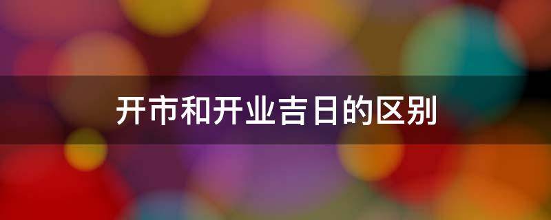 开市和开业吉日的区别 黄历开市和开业有什么区别