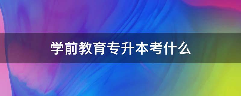 学前教育专升本考什么 山东学前教育专升本考什么