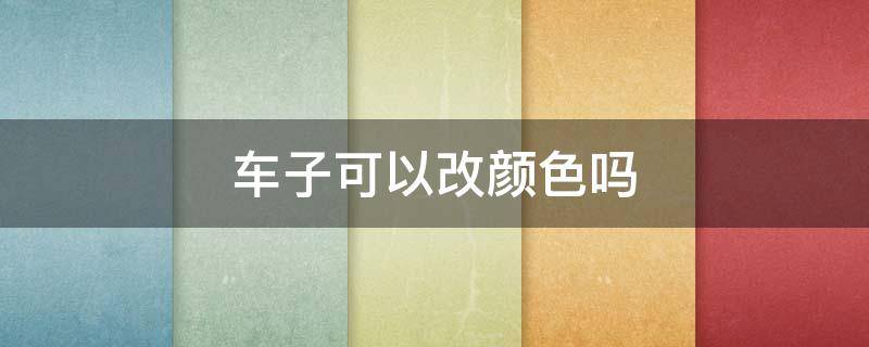 车子可以改颜色吗 可以把车改颜色吗