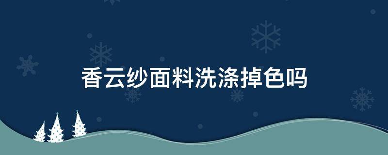 香云纱面料洗涤掉色吗（香云纱经常水洗会掉色吗）