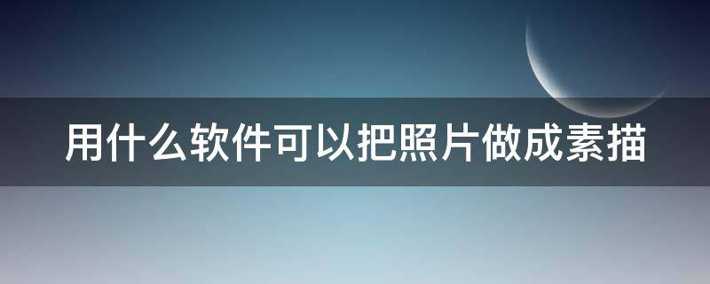 用什么软件可以把照片做成素描 用什么软件可以把照片做成素描效果