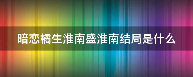 暗恋橘生淮南盛淮南结局是什么（暗恋橘生淮南盛淮南知道真相）