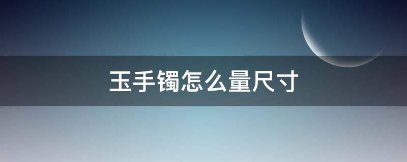 玉手镯怎么量尺寸 玉手镯怎么量尺寸对照表